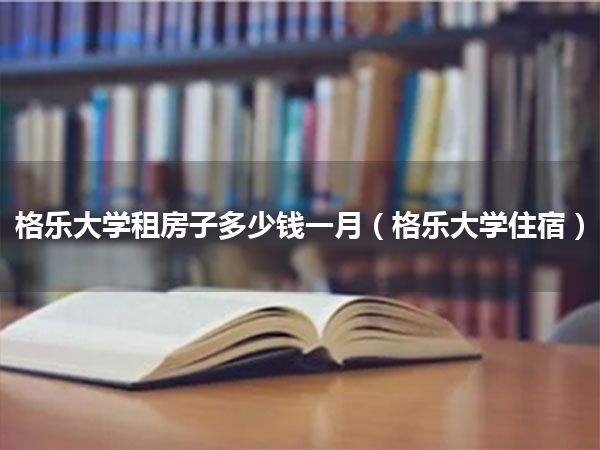 格乐大学租房子多少钱一月(格乐大学住宿)