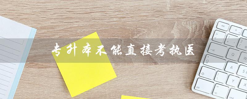 专升本不能直接考执医(专升本能否跨省考)