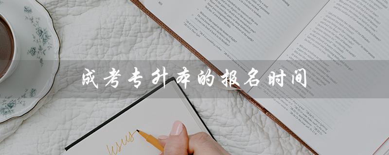 成考专升本的报名时间(成考专升本报名入口在哪)
