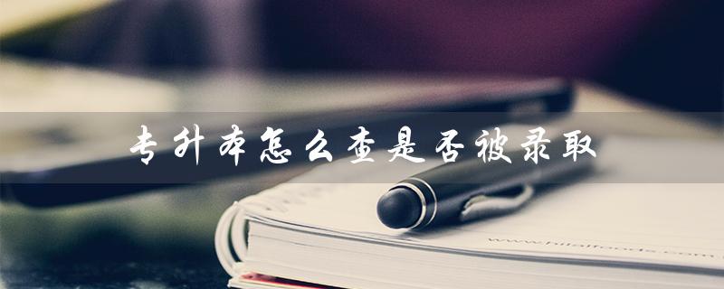 专升本怎么查是否被录取（专升本录取查询方法）