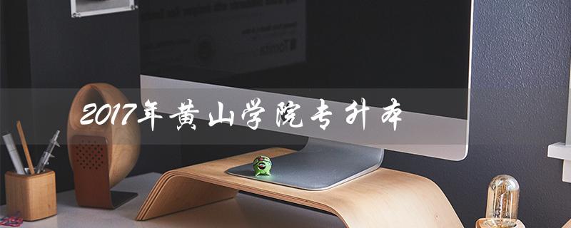 2017年黄山学院专升本（黄山学院专升本录取分数线是多少）