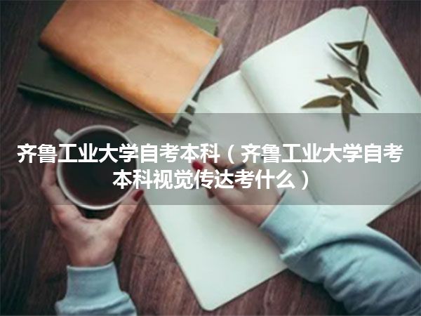 齐鲁工业大学自考本科(齐鲁工业大学自考本科视觉传达考什么)
