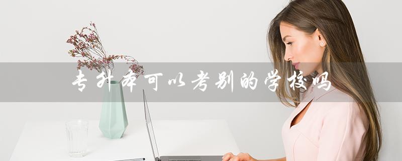 专升本可以考别的学校吗（专升本可跨省报考吗）