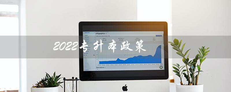 2022专升本政策（2022专升本政策有哪些解读）