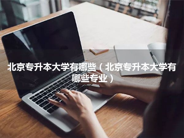 北京专升本大学有哪些(北京专升本大学有哪些专业)
