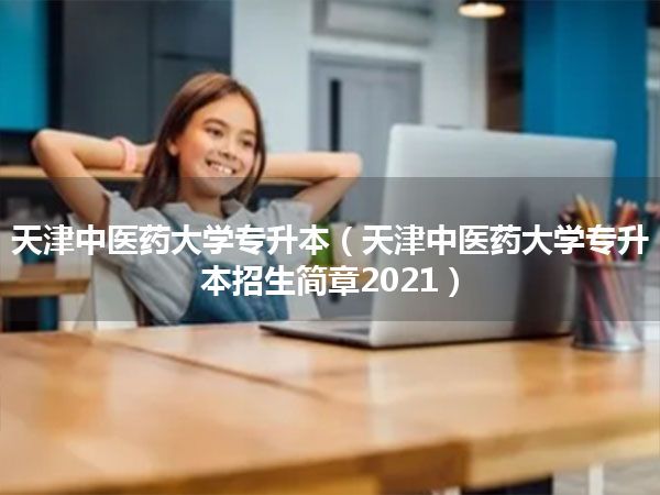 天津中医药大学专升本(天津中医药大学专升本招生简章2021)