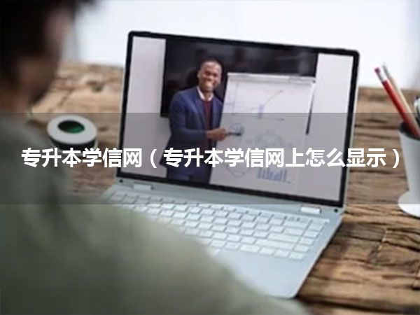 专升本学信网(专升本学信网上怎么显示)