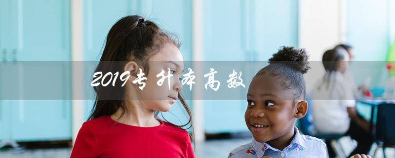 2019专升本高数（2019专升本高数二真题答案是什么）