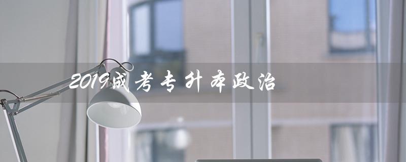 2019成考专升本政治(2019年专升本政治真题答案是什么)