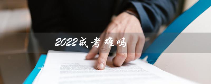 2022成考难吗（2022年成考难度如何）