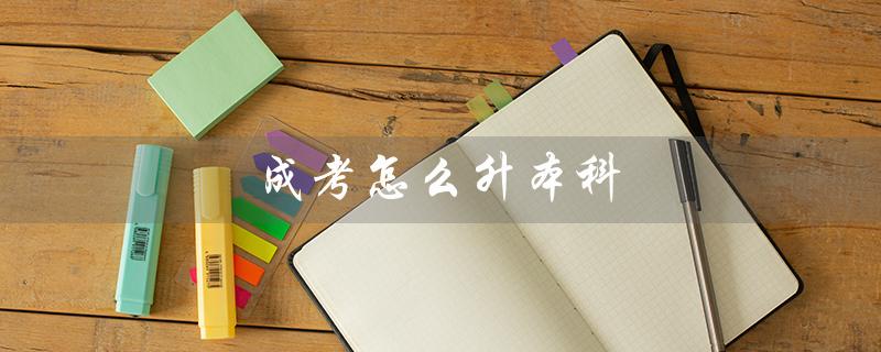成考怎么升本科(如何从成考大专升本科)