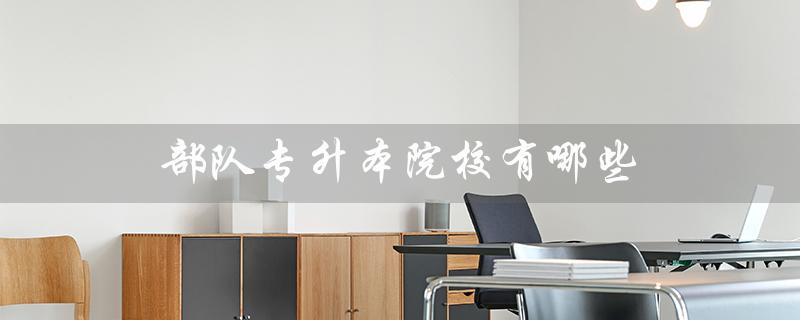 部队专升本院校有哪些(部队专升本政策有哪些最新变化)
