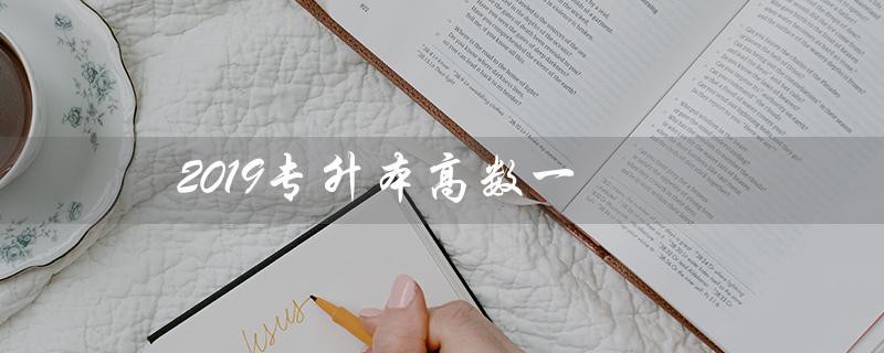2019专升本高数一（2019专升本高数一真题是什么）