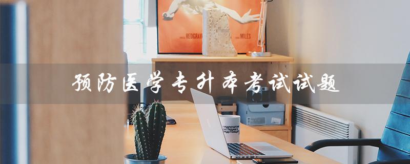 预防医学专升本考试试题(预防医学专升本考试科目是什么)