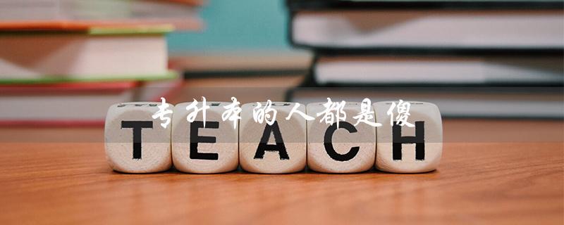 专升本的人都是傻(网络专升本人是否傻)