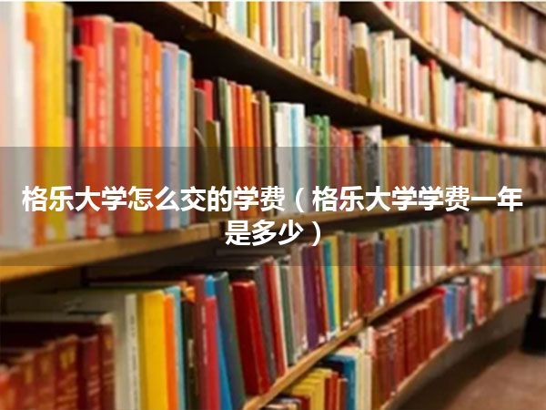 格乐大学怎么交的学费(格乐大学学费一年是多少)