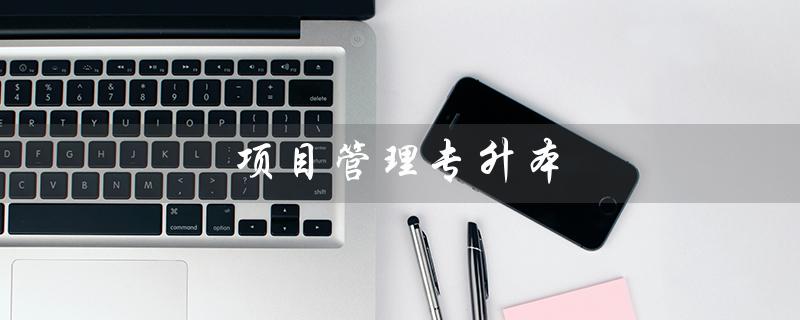 项目管理专升本(什么是项目管理专升本自考)