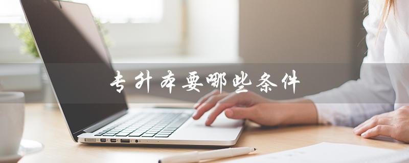 专升本要哪些条件（专升本需要哪些条件）