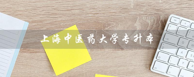 上海中医药大学专升本(上中医大专升本招生简章是什么)