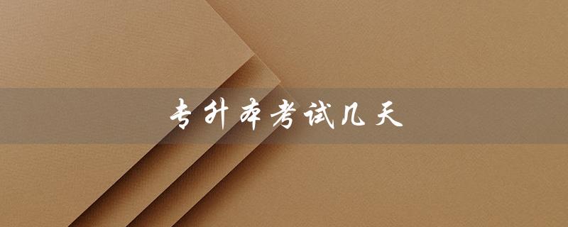 专升本考试几天(专升本成绩几天出)