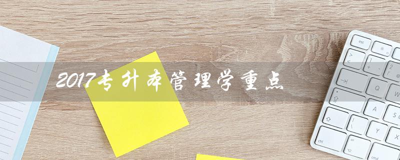 2017专升本管理学重点（河南专升本管理学真题及答案是什么）
