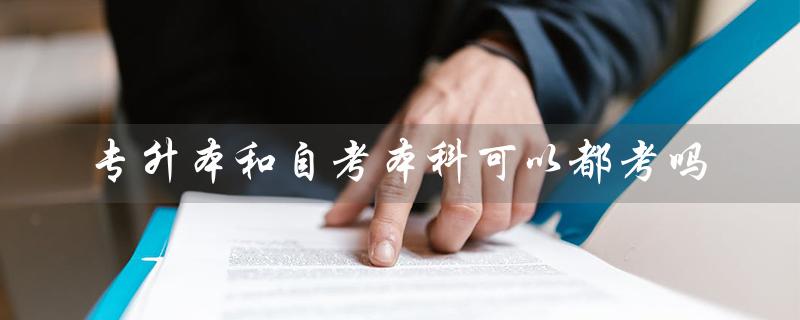 专升本和自考本科可以都考吗（专升本自考应该怎么考）