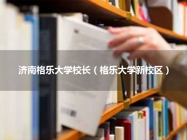 济南格乐大学校长(格乐大学新校区)