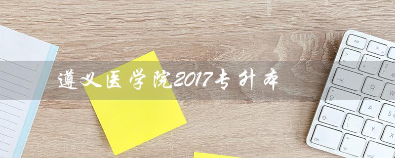 遵义医学院2017专升本(遵义医学院专升本录取分数线是多少)