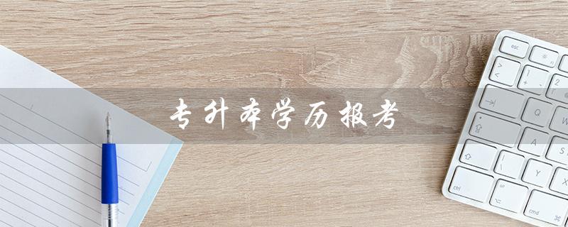 专升本学历报考（专升本入学时间）