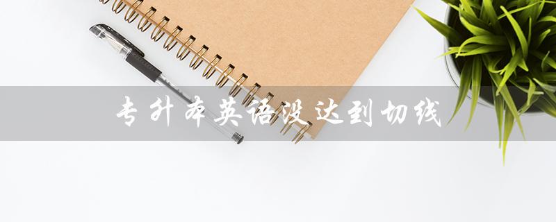 专升本英语没达到切线（如何学习专升本英语）