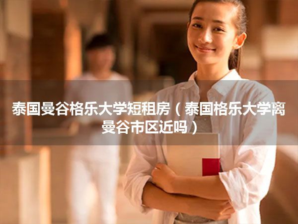 泰国曼谷格乐大学短租房(泰国格乐大学离曼谷市区近吗)