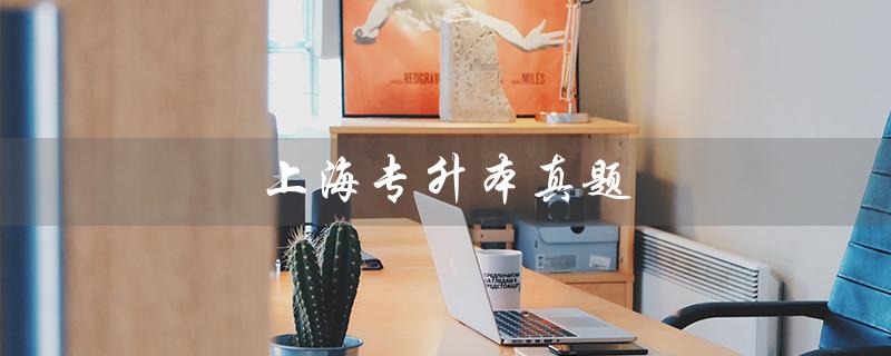 上海专升本真题（上海专升本真题卷是什么）
