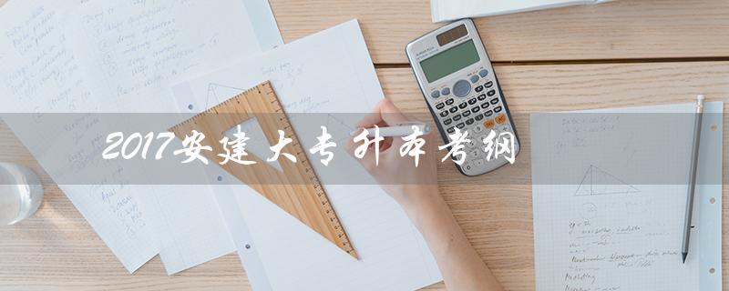 2017安建大专升本考纲（建筑工程技术类）