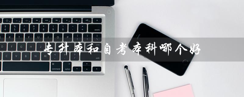 专升本和自考本科哪个好（民办专升本与自考本科哪个更好）