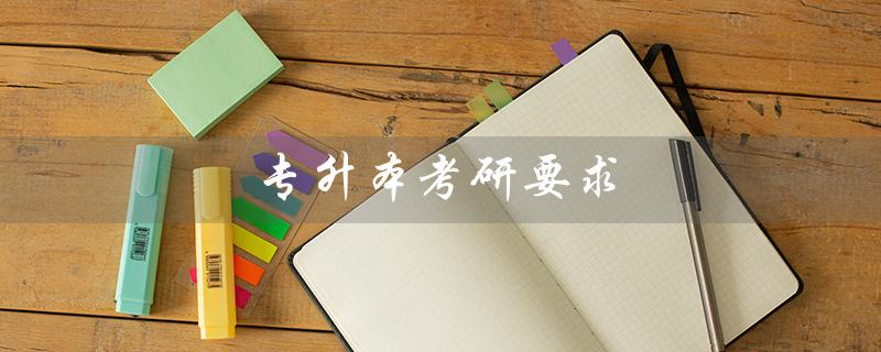 专升本考研要求(专升本考研条件是什么)