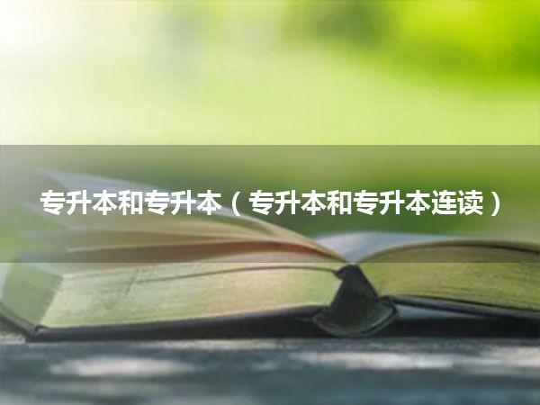 专升本和专升本(专升本和专升本连读)