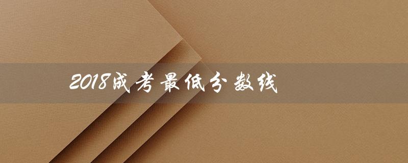 2018成考最低分数线（2022成考最低分数线是多少）