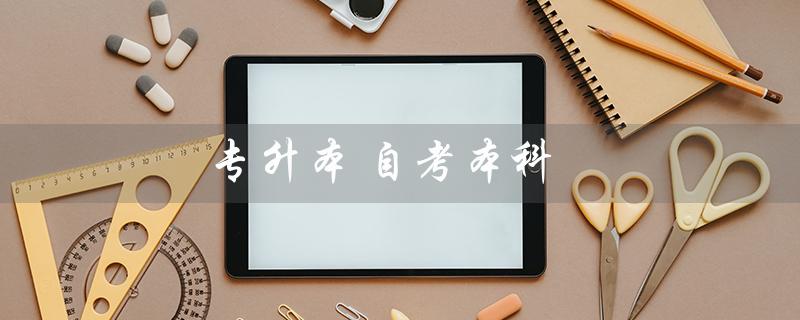 专升本 自考本科(专升本、自考本科、成人本科有何区别)