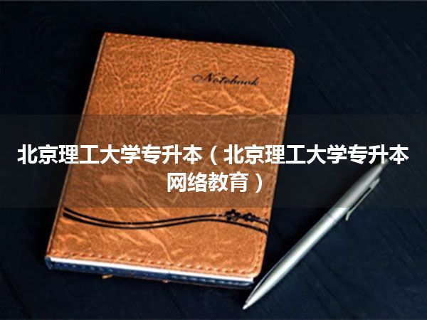 北京理工大学专升本(北京理工大学专升本网络教育)
