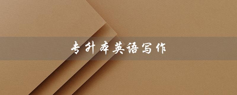 专升本英语写作（英语写作万能句型有哪些）