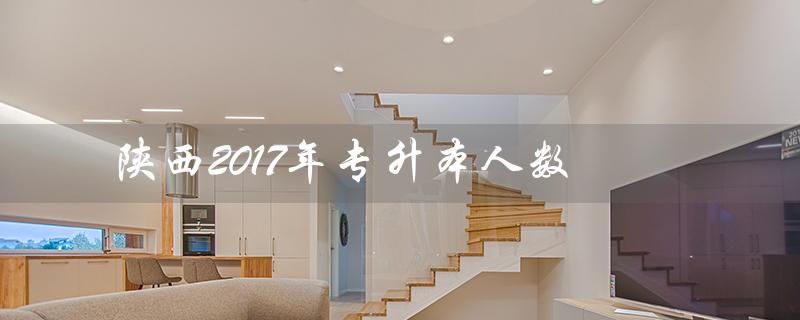 陕西2017年专升本人数（2017年陕西专升本数学真题答案是什么）
