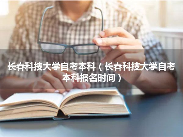 长春科技大学自考本科(长春科技大学自考本科报名时间)