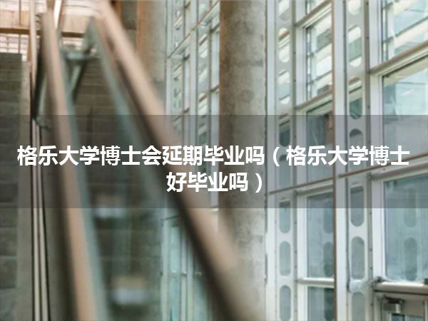 格乐大学博士会延期毕业吗(格乐大学博士好毕业吗)