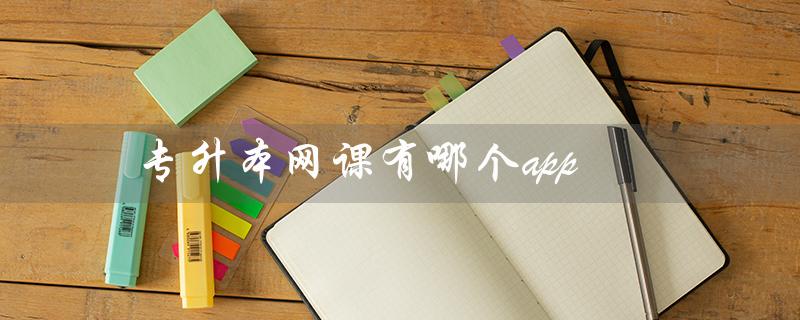 专升本网课有哪个app（哪个app好用做专升本网课）