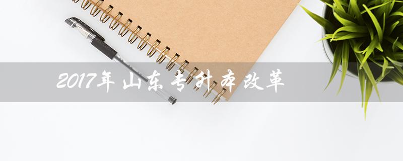 2017年山东专升本改革(山东2017年专升本数学真题答案是什么)