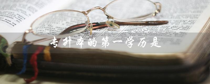 专升本的第一学历是（专升本第一学历是什么）