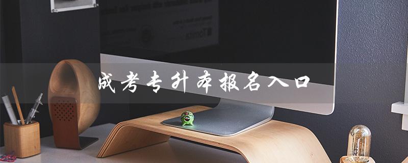 成考专升本报名入口（2023成考专升本报名时间是什么）