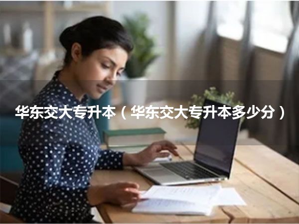 华东交大专升本(华东交大专升本多少分)