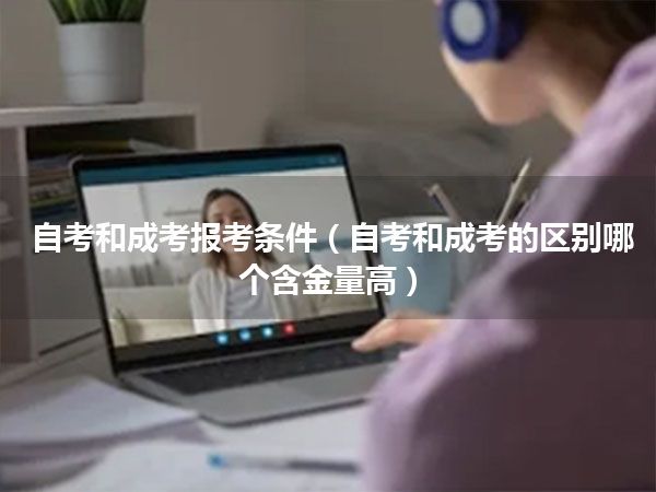 自考和成考报考条件(自考和成考的区别哪个含金量高)