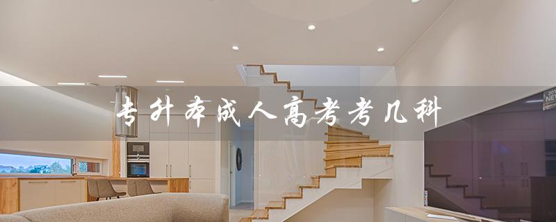 专升本成人高考考几科(成人高考的科目有哪些)